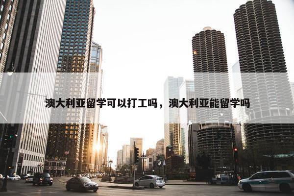 澳大利亚留学可以打工吗，澳大利亚能留学吗