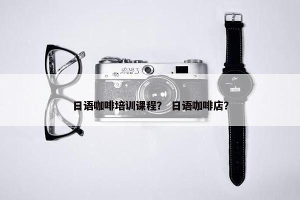 日语咖啡培训课程？ 日语咖啡店？