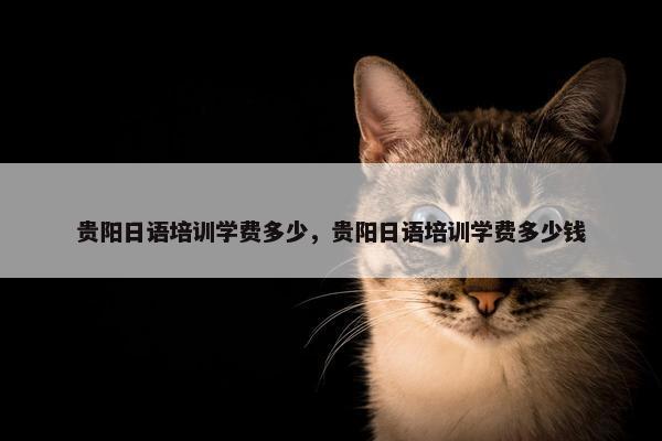 贵阳日语培训学费多少，贵阳日语培训学费多少钱
