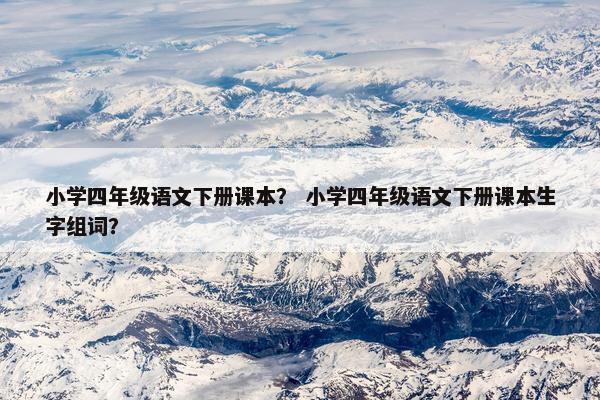 小学四年级语文下册课本？ 小学四年级语文下册课本生字组词？