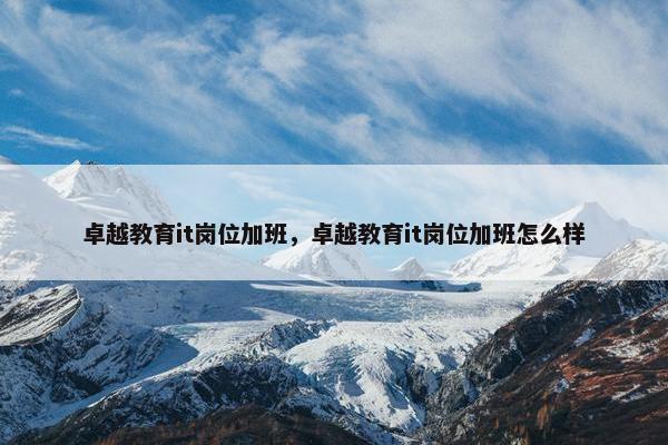 卓越教育it岗位加班，卓越教育it岗位加班怎么样