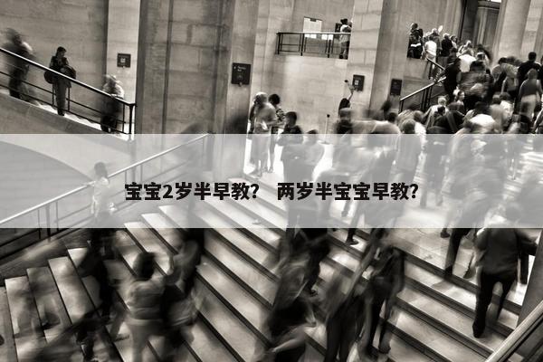宝宝2岁半早教？ 两岁半宝宝早教？