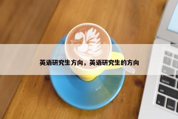 英语研究生方向，英语研究生的方向