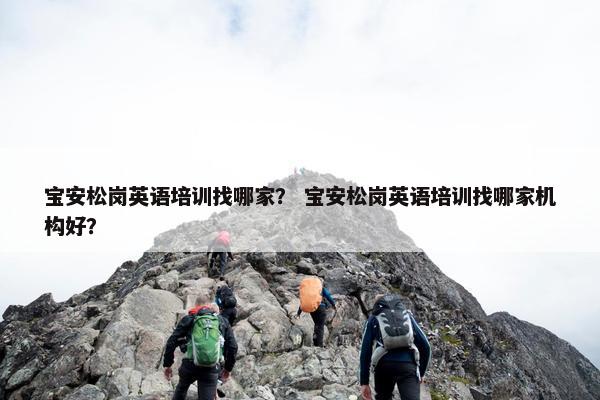 宝安松岗英语培训找哪家？ 宝安松岗英语培训找哪家机构好？