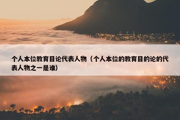 个人本位教育目论代表人物（个人本位的教育目的论的代表人物之一是谁）