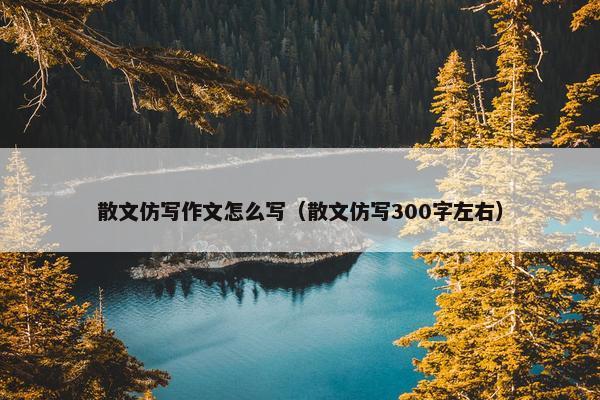 散文仿写作文怎么写（散文仿写300字左右）