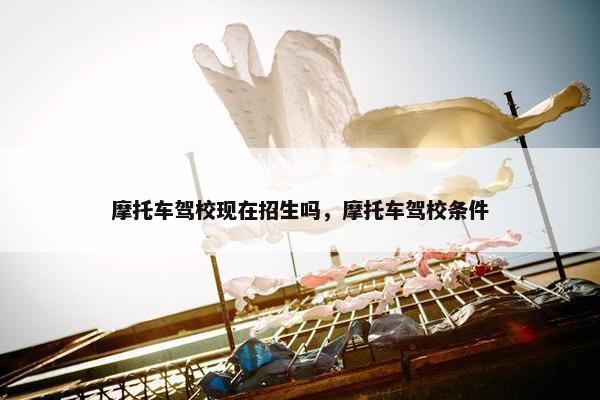 摩托车驾校现在招生吗，摩托车驾校条件