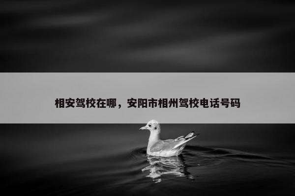 相安驾校在哪，安阳市相州驾校电话号码