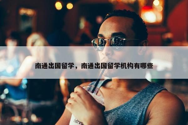 南通出国留学，南通出国留学机构有哪些