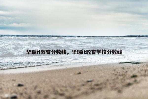 华瑞it教育分数线，华瑞it教育学校分数线