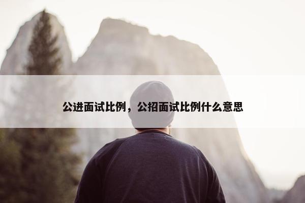 公进面试比例，公招面试比例什么意思