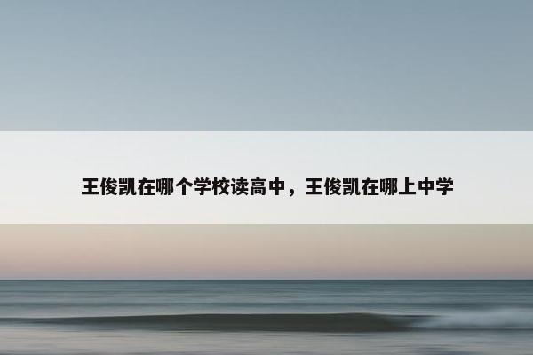 王俊凯在哪个学校读高中，王俊凯在哪上中学