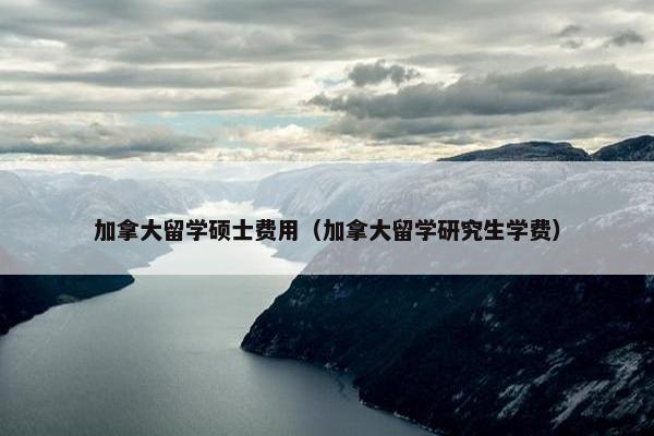 加拿大留学硕士费用（加拿大留学研究生学费）