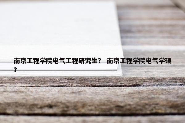 南京工程学院电气工程研究生？ 南京工程学院电气学硕？