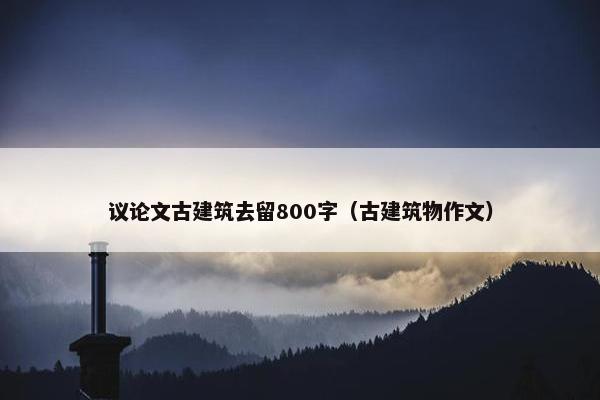 议论文古建筑去留800字（古建筑物作文）
