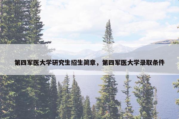 第四军医大学研究生招生简章，第四军医大学录取条件
