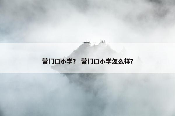 营门口小学？ 营门口小学怎么样？