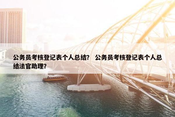 公务员考核登记表个人总结？ 公务员考核登记表个人总结法官助理？