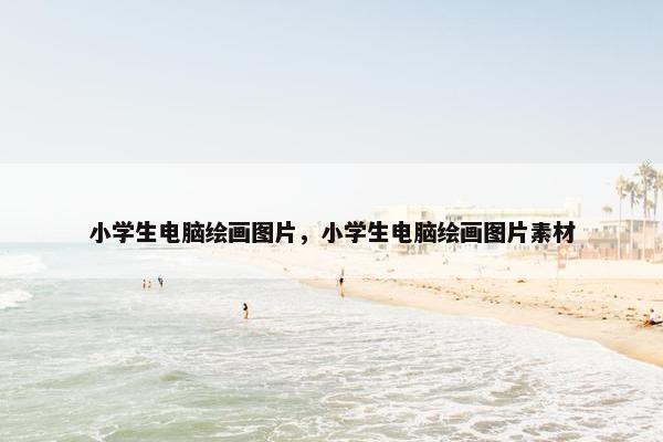 小学生电脑绘画图片，小学生电脑绘画图片素材