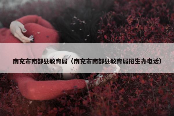 南充市南部县教育局（南充市南部县教育局招生办电话）