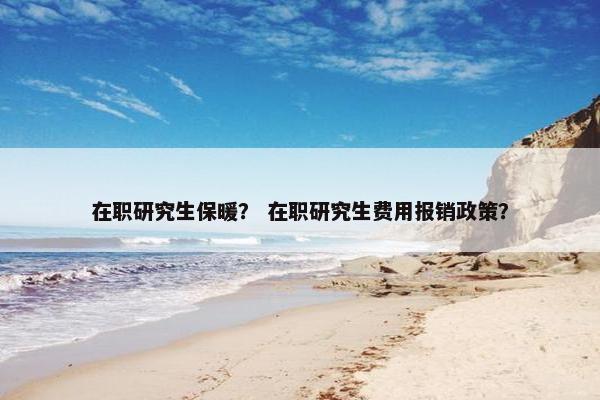 在职研究生保暖？ 在职研究生费用报销政策？