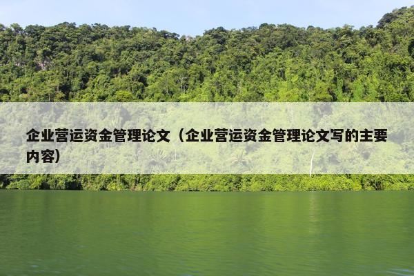 企业营运资金管理论文（企业营运资金管理论文写的主要内容）