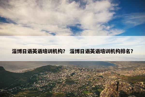 淄博日语英语培训机构？ 淄博日语英语培训机构排名？