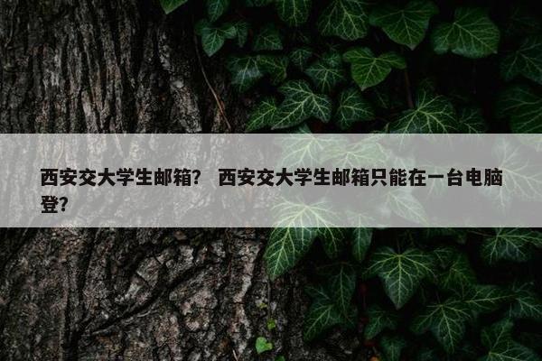 西安交大学生邮箱？ 西安交大学生邮箱只能在一台电脑登？