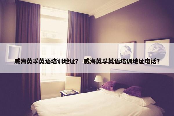 威海英孚英语培训地址？ 威海英孚英语培训地址电话？