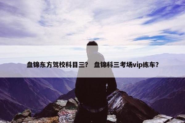 盘锦东方驾校科目三？ 盘锦科三考场vip练车？