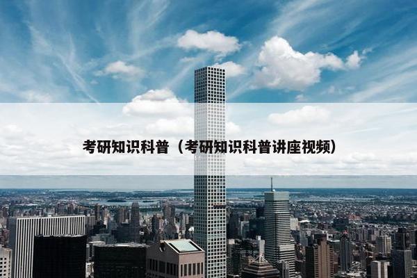 考研知识科普（考研知识科普讲座视频）