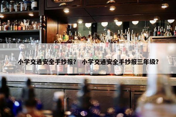小学交通安全手抄报？ 小学交通安全手抄报三年级？