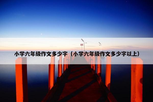 小学六年级作文多少字（小学六年级作文多少字以上）