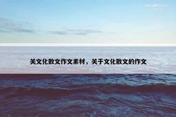 关文化散文作文素材，关于文化散文的作文