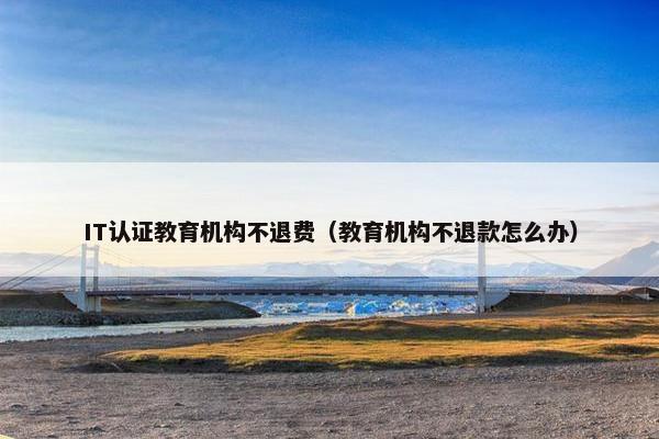 IT认证教育机构不退费（教育机构不退款怎么办）