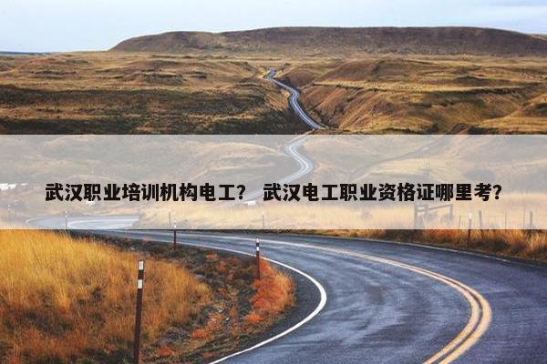 武汉职业培训机构电工？ 武汉电工职业资格证哪里考？