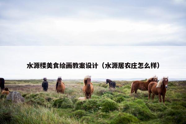 水源楼美食绘画教案设计（水源居农庄怎么样）