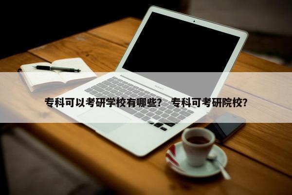 专科可以考研学校有哪些？ 专科可考研院校？