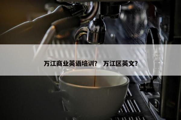 万江商业英语培训？ 万江区英文？