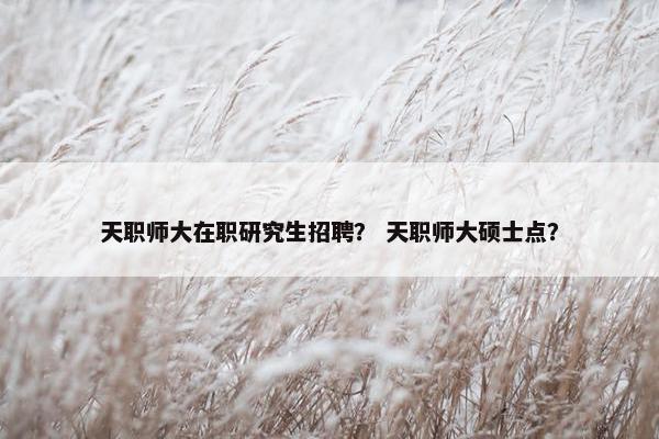 天职师大在职研究生招聘？ 天职师大硕士点？
