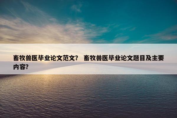 畜牧兽医毕业论文范文？ 畜牧兽医毕业论文题目及主要内容？