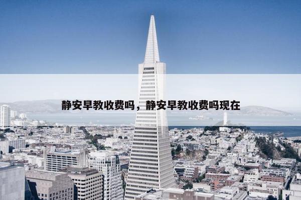 静安早教收费吗，静安早教收费吗现在
