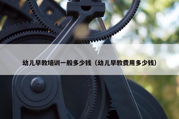 幼儿早教培训一般多少钱（幼儿早教费用多少钱）