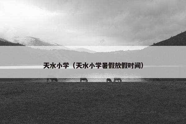 天水小学（天水小学暑假放假时间）
