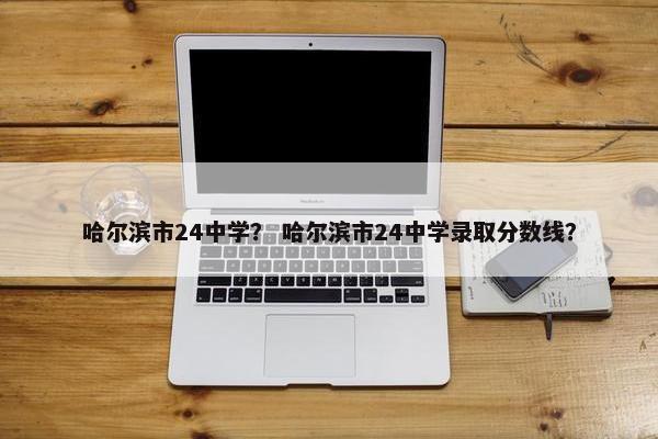 哈尔滨市24中学？ 哈尔滨市24中学录取分数线？