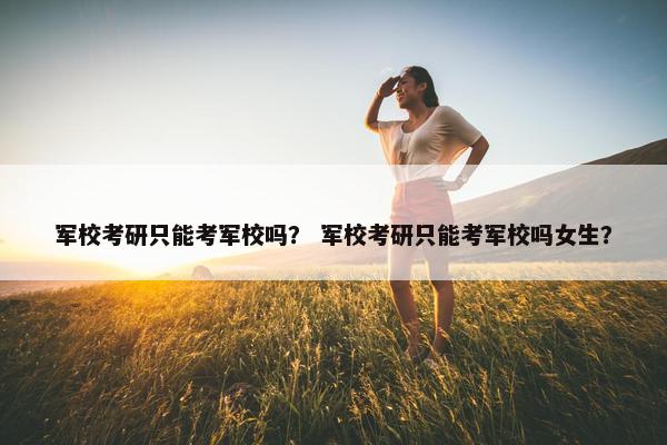 军校考研只能考军校吗？ 军校考研只能考军校吗女生？