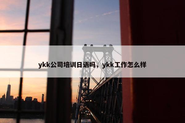 ykk公司培训日语吗，ykk工作怎么样