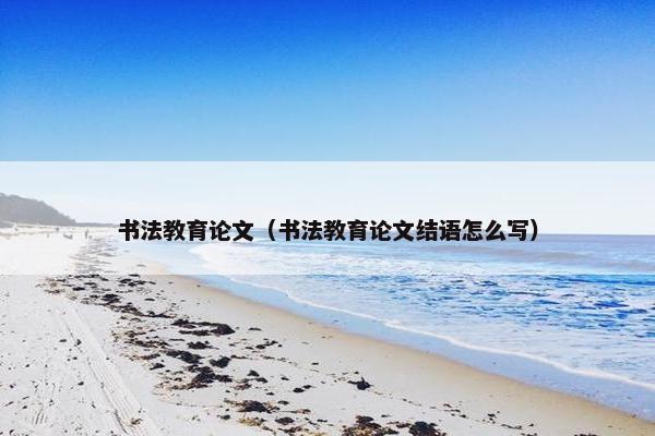书法教育论文（书法教育论文结语怎么写）