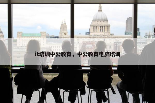 it培训中公教育，中公教育电脑培训
