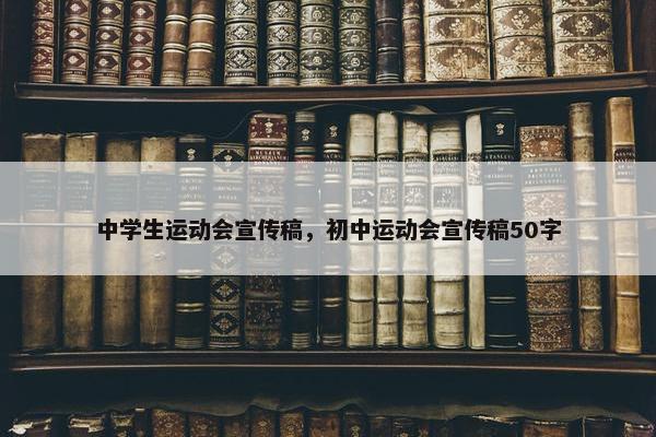 中学生运动会宣传稿，初中运动会宣传稿50字